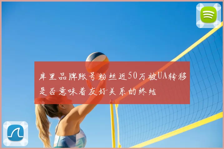 库里品牌账号粉丝近50万被UA转移是否意味着友好关系的终结