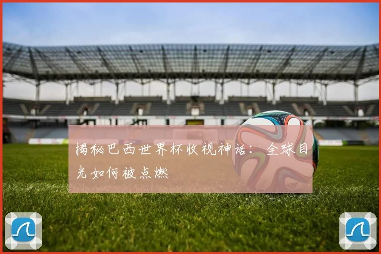 揭秘巴西世界杯收视神话：全球目光如何被点燃