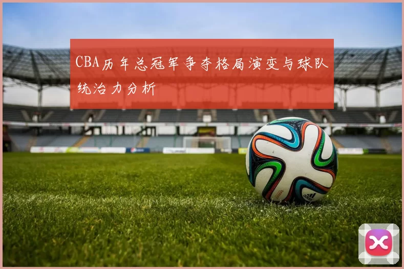 CBA历年总冠军争夺格局演变与球队统治力分析