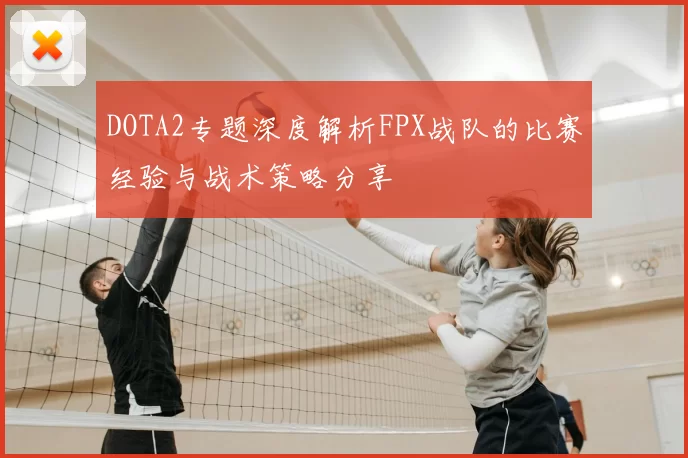 DOTA2专题深度解析FPX战队的比赛经验与战术策略分享