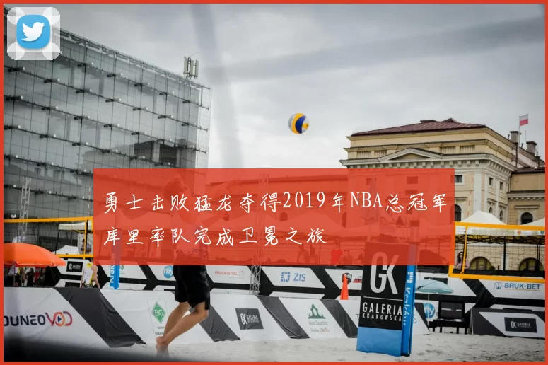 勇士击败猛龙夺得2019年NBA总冠军库里率队完成卫冕之旅