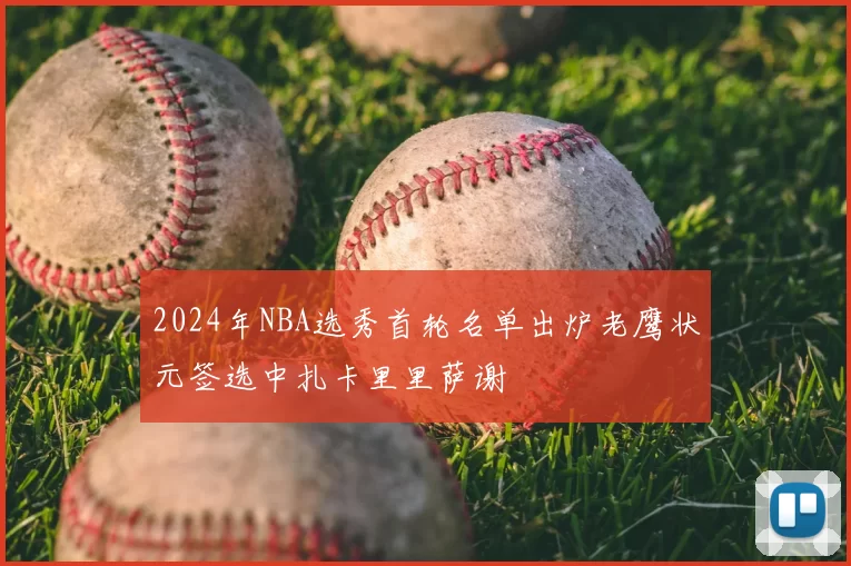 2024年NBA选秀首轮名单出炉老鹰状元签选中扎卡里里萨谢