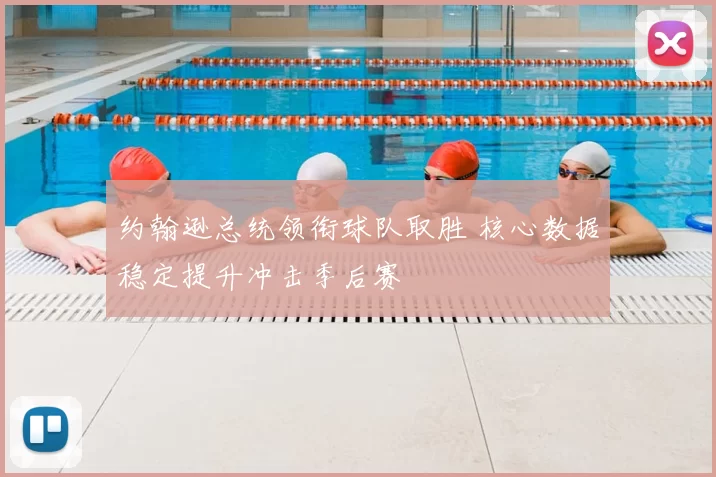 约翰逊总统领衔球队取胜 核心数据稳定提升冲击季后赛