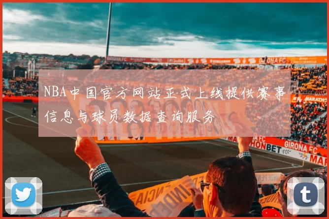 NBA中国官方网站正式上线提供赛事信息与球员数据查询服务