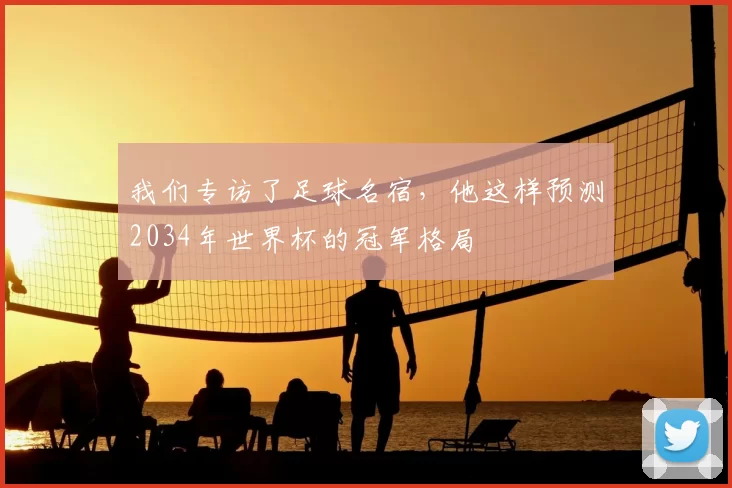 我们专访了足球名宿，他这样预测2034年世界杯的冠军格局