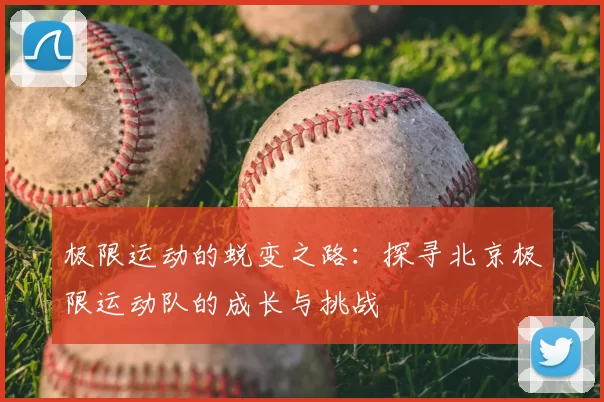 极限运动的蜕变之路：探寻北京极限运动队的成长与挑战