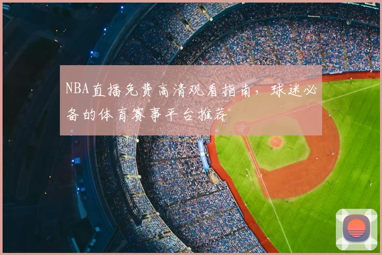 NBA直播免费高清观看指南，球迷必备的体育赛事平台推荐