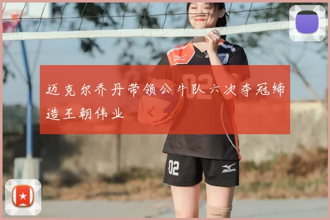 迈克尔乔丹带领公牛队六次夺冠缔造王朝伟业