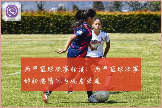 西甲篮球联赛转播:西甲篮球联赛的转播情况与观看渠道