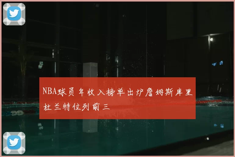 NBA球员年收入榜单出炉詹姆斯库里杜兰特位列前三
