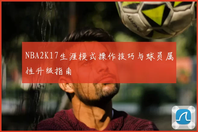 NBA2K17生涯模式操作技巧与球员属性升级指南