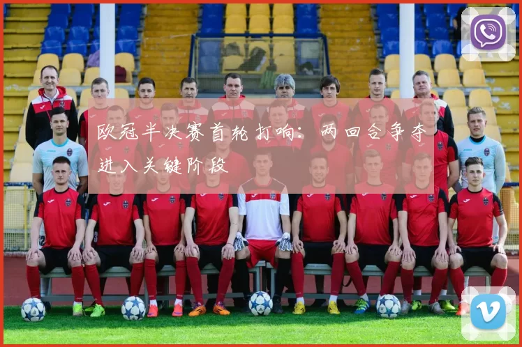 欧冠半决赛首轮打响：两回合争夺进入关键阶段