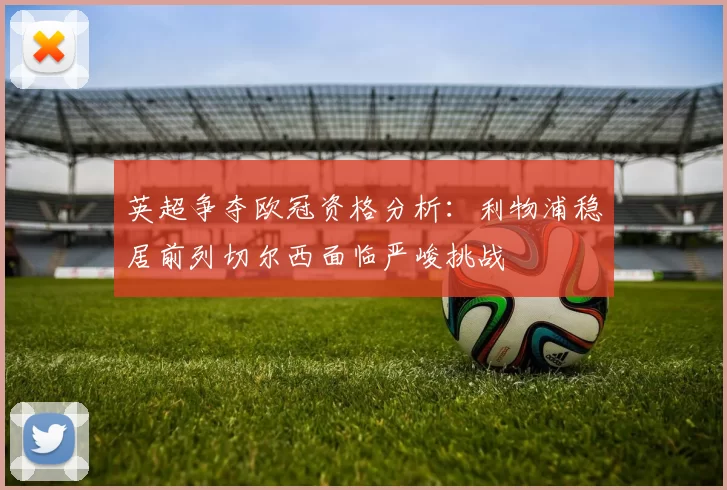 英超争夺欧冠资格分析:利物浦稳居前列切尔西面临严峻挑战