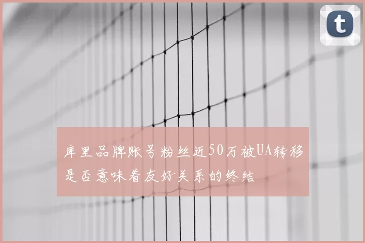 库里品牌账号粉丝近50万被UA转移是否意味着友好关系的终结