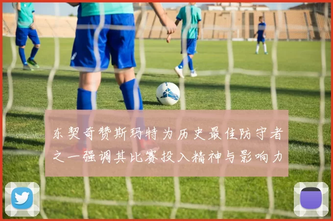 东契奇赞斯玛特为历史最佳防守者之一强调其比赛投入精神与影响力