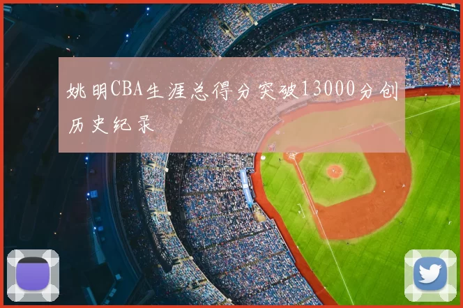 姚明CBA生涯总得分突破13000分创历史纪录